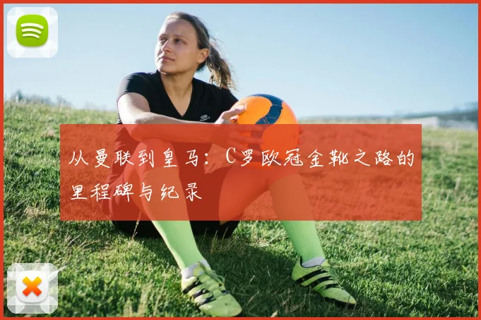 从曼联到皇马：C罗欧冠金靴之路的里程碑与纪录