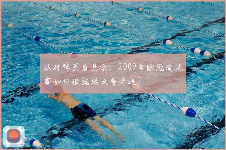 从对阵图看悬念：2009年欧冠淘汰赛如何造就诺坎普奇迹？