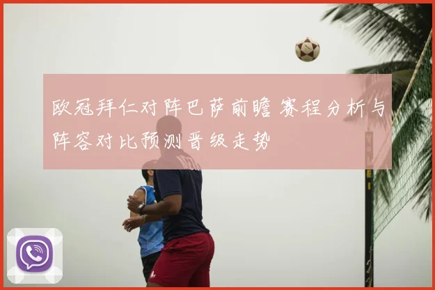 欧冠拜仁对阵巴萨前瞻 赛程分析与阵容对比预测晋级走势