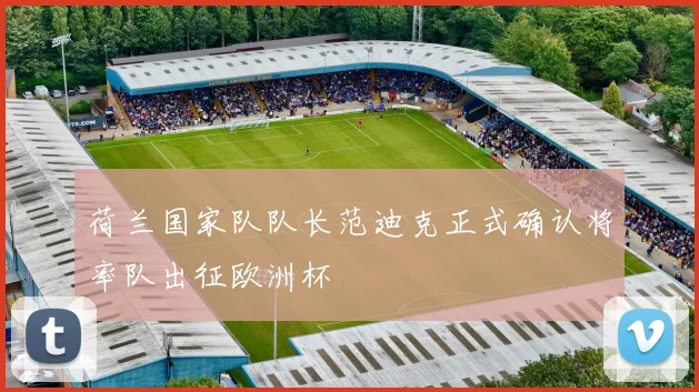 荷兰国家队队长范迪克正式确认将率队出征欧洲杯