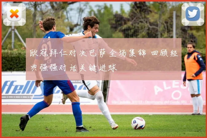 欧冠拜仁对决巴萨全场集锦 回顾经典强强对话关键进球