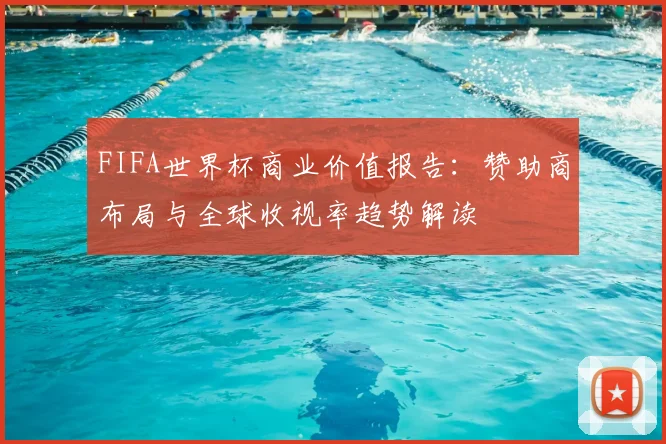 FIFA世界杯商业价值报告：赞助商布局与全球收视率趋势解读