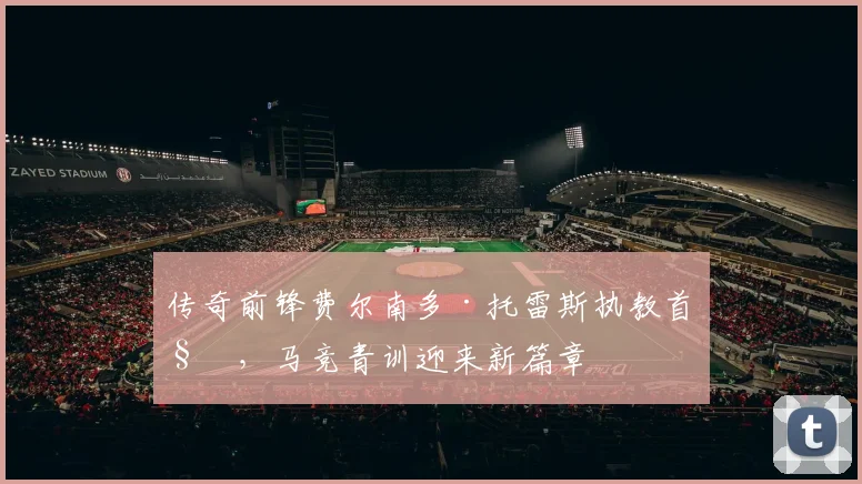 传奇前锋费尔南多·托雷斯执教首秀，马竞青训迎来新篇章