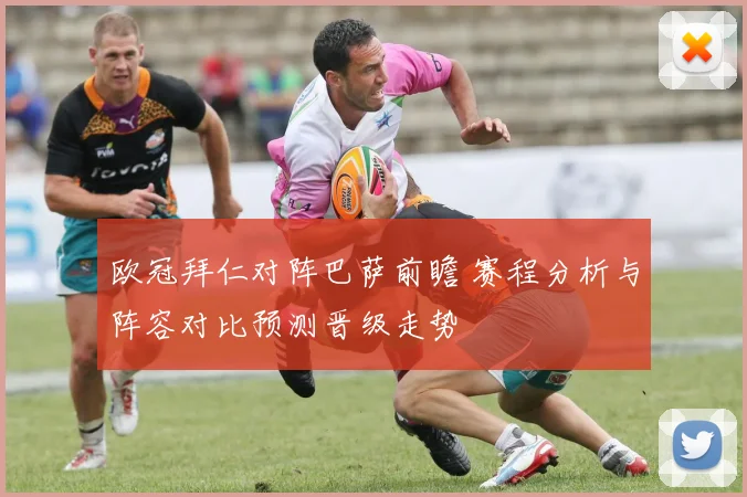 欧冠拜仁对阵巴萨前瞻 赛程分析与阵容对比预测晋级走势