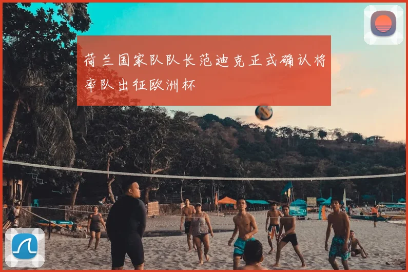 荷兰国家队队长范迪克正式确认将率队出征欧洲杯