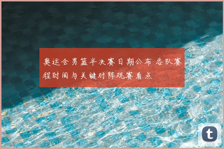 奥运会男篮半决赛日期公布 各队赛程时间与关键对阵观赛看点