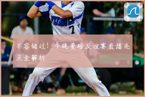 不容错过！今晚重磅友谊赛直播亮点全解析