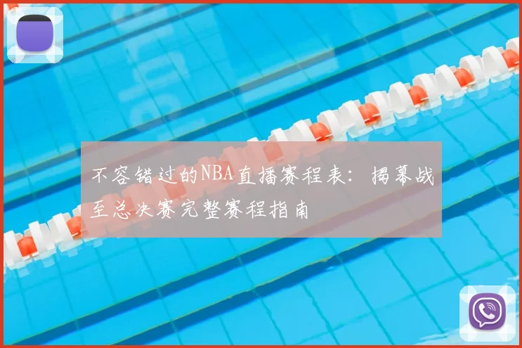 不容错过的NBA直播赛程表：揭幕战至总决赛完整赛程指南