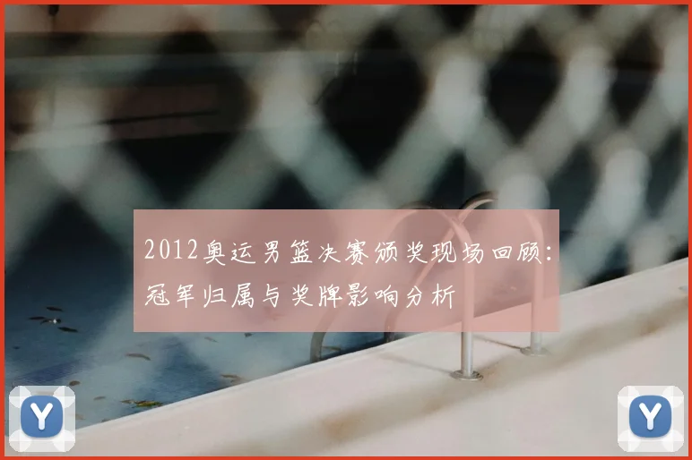 2012奥运男篮决赛颁奖现场回顾：冠军归属与奖牌影响分析