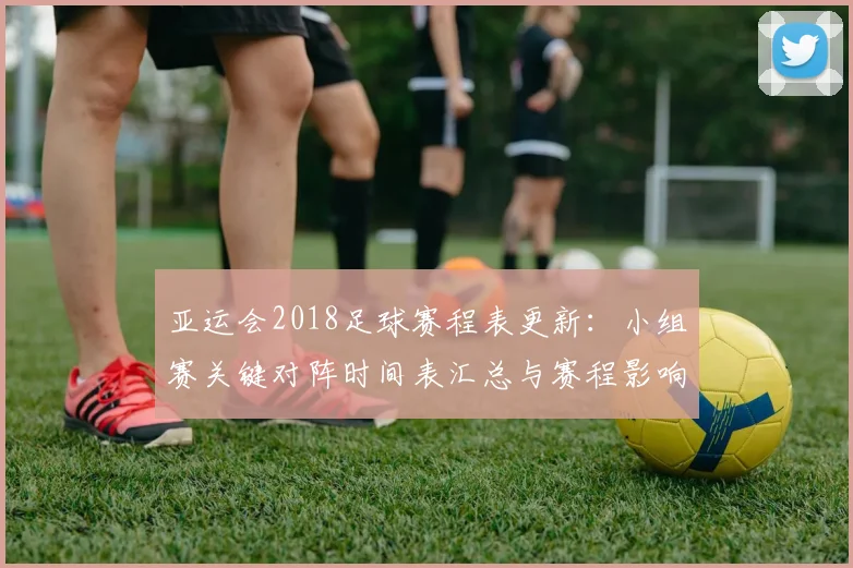 亚运会2018足球赛程表更新：小组赛关键对阵时间表汇总与赛程影响